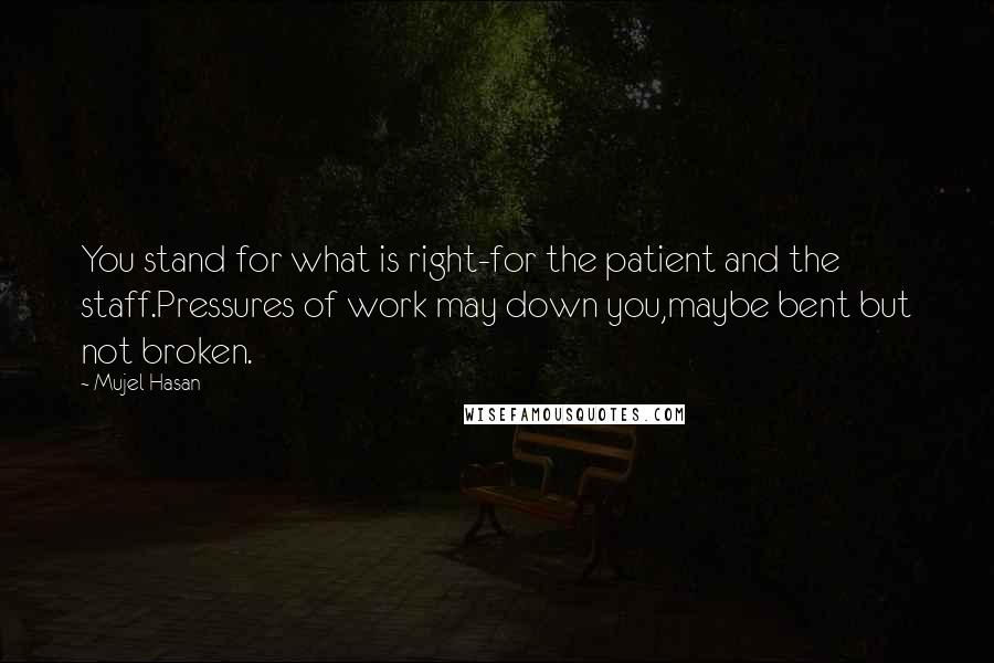 Mujel Hasan Quotes: You stand for what is right-for the patient and the staff.Pressures of work may down you,maybe bent but not broken.