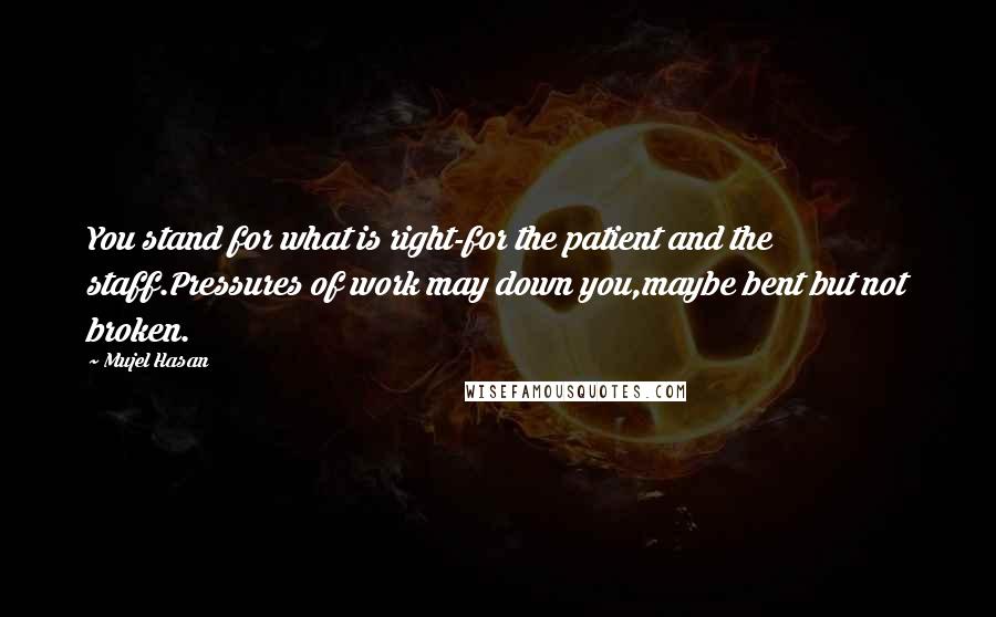Mujel Hasan Quotes: You stand for what is right-for the patient and the staff.Pressures of work may down you,maybe bent but not broken.