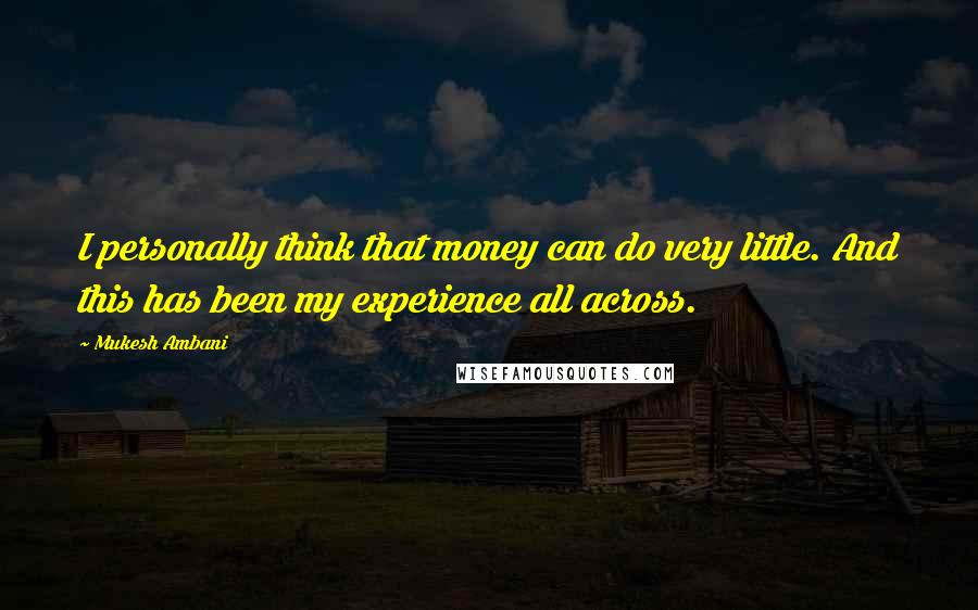 Mukesh Ambani Quotes: I personally think that money can do very little. And this has been my experience all across.