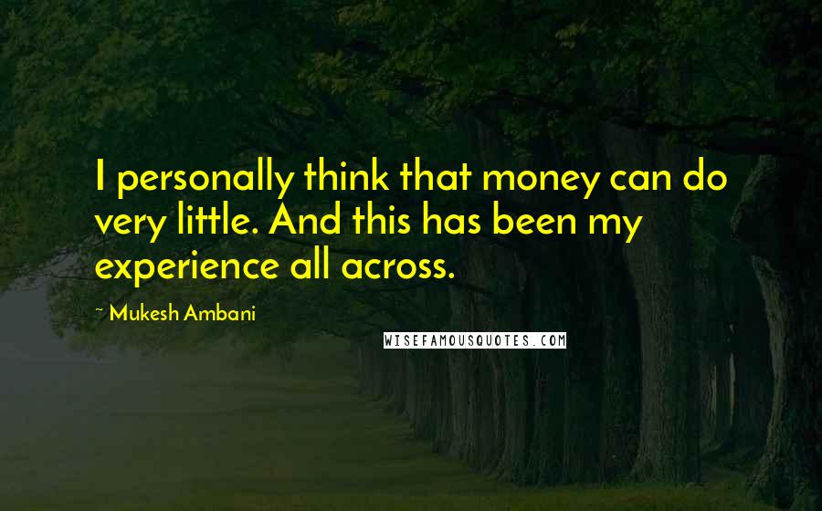 Mukesh Ambani Quotes: I personally think that money can do very little. And this has been my experience all across.