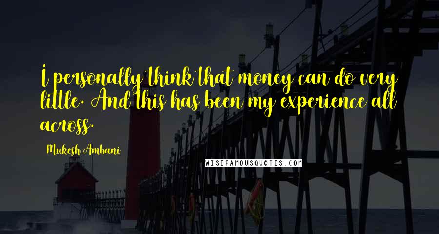 Mukesh Ambani Quotes: I personally think that money can do very little. And this has been my experience all across.