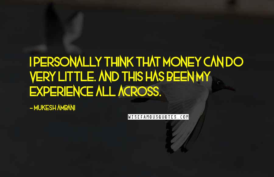 Mukesh Ambani Quotes: I personally think that money can do very little. And this has been my experience all across.