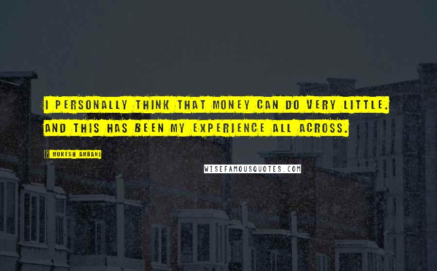 Mukesh Ambani Quotes: I personally think that money can do very little. And this has been my experience all across.