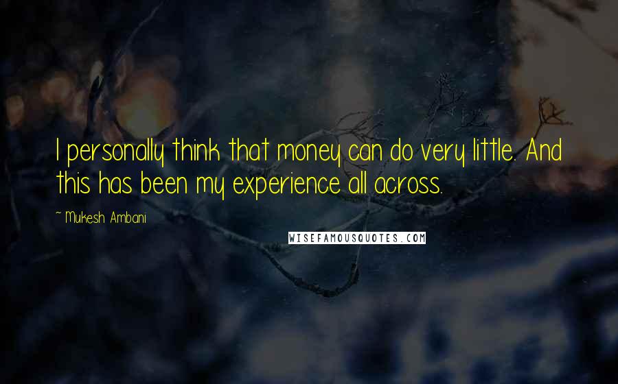 Mukesh Ambani Quotes: I personally think that money can do very little. And this has been my experience all across.