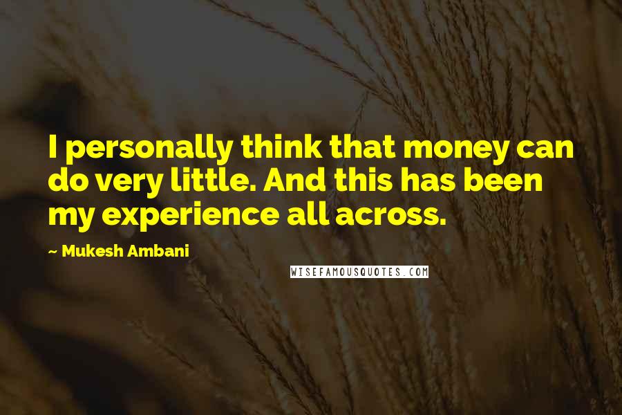 Mukesh Ambani Quotes: I personally think that money can do very little. And this has been my experience all across.