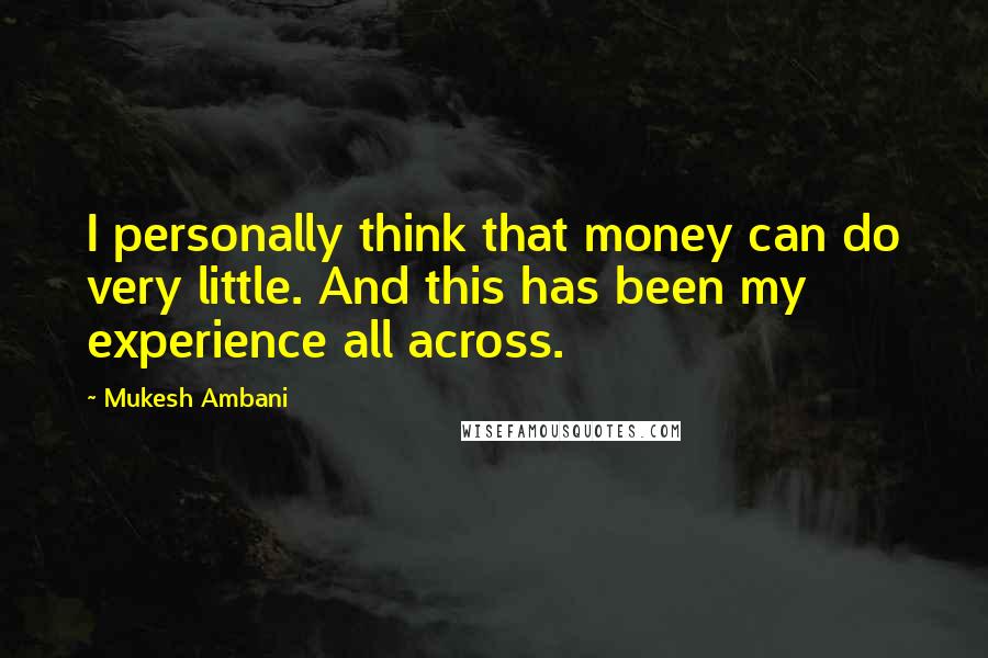 Mukesh Ambani Quotes: I personally think that money can do very little. And this has been my experience all across.