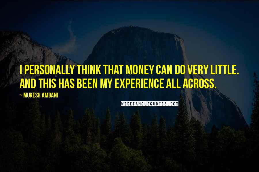Mukesh Ambani Quotes: I personally think that money can do very little. And this has been my experience all across.