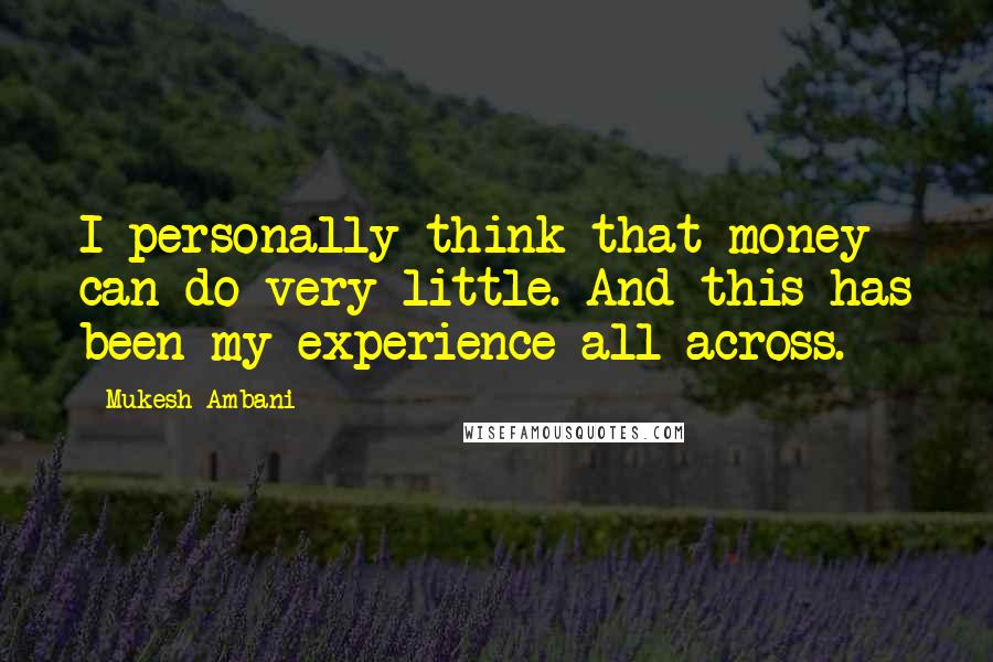 Mukesh Ambani Quotes: I personally think that money can do very little. And this has been my experience all across.