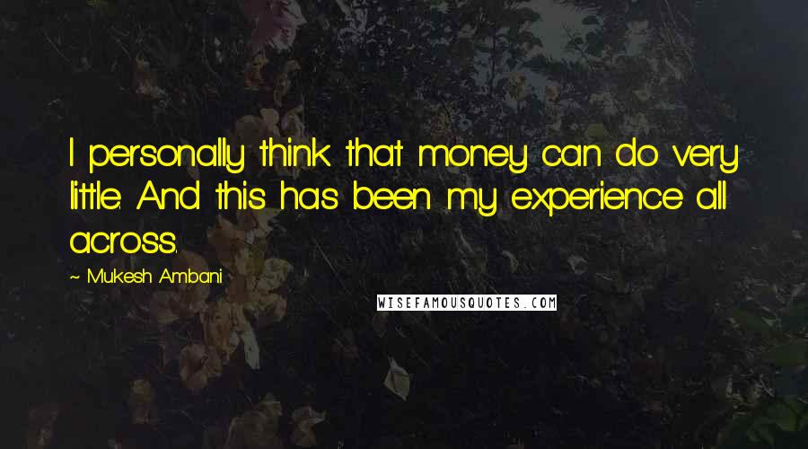 Mukesh Ambani Quotes: I personally think that money can do very little. And this has been my experience all across.