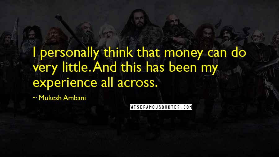 Mukesh Ambani Quotes: I personally think that money can do very little. And this has been my experience all across.