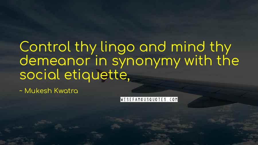 Mukesh Kwatra Quotes: Control thy lingo and mind thy demeanor in synonymy with the social etiquette,