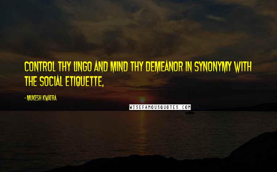 Mukesh Kwatra Quotes: Control thy lingo and mind thy demeanor in synonymy with the social etiquette,
