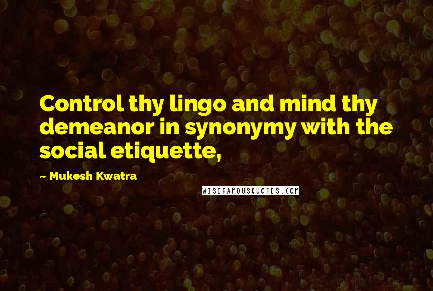 Mukesh Kwatra Quotes: Control thy lingo and mind thy demeanor in synonymy with the social etiquette,