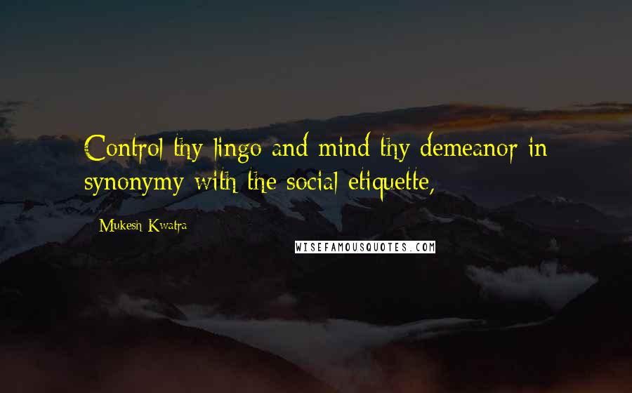 Mukesh Kwatra Quotes: Control thy lingo and mind thy demeanor in synonymy with the social etiquette,