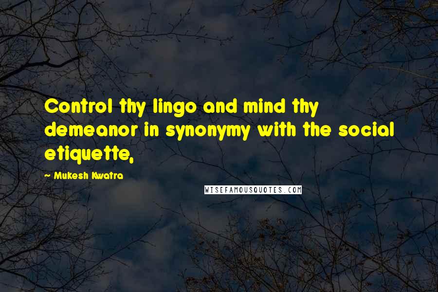 Mukesh Kwatra Quotes: Control thy lingo and mind thy demeanor in synonymy with the social etiquette,