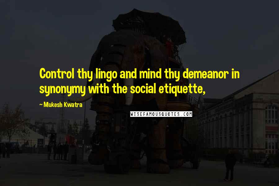 Mukesh Kwatra Quotes: Control thy lingo and mind thy demeanor in synonymy with the social etiquette,