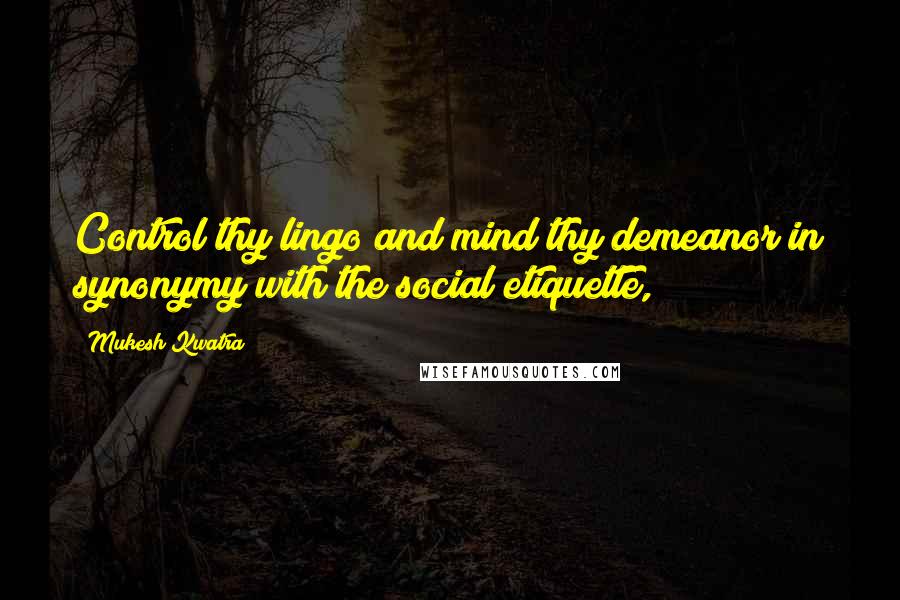 Mukesh Kwatra Quotes: Control thy lingo and mind thy demeanor in synonymy with the social etiquette,