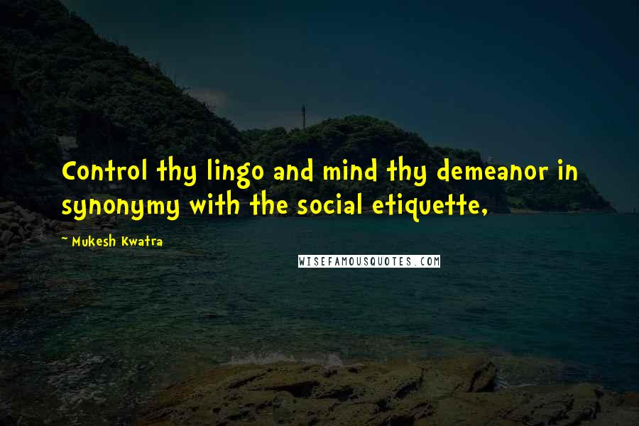Mukesh Kwatra Quotes: Control thy lingo and mind thy demeanor in synonymy with the social etiquette,