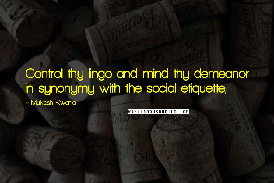 Mukesh Kwatra Quotes: Control thy lingo and mind thy demeanor in synonymy with the social etiquette,