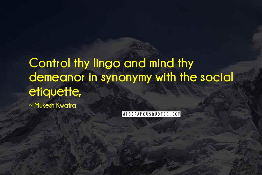 Mukesh Kwatra Quotes: Control thy lingo and mind thy demeanor in synonymy with the social etiquette,