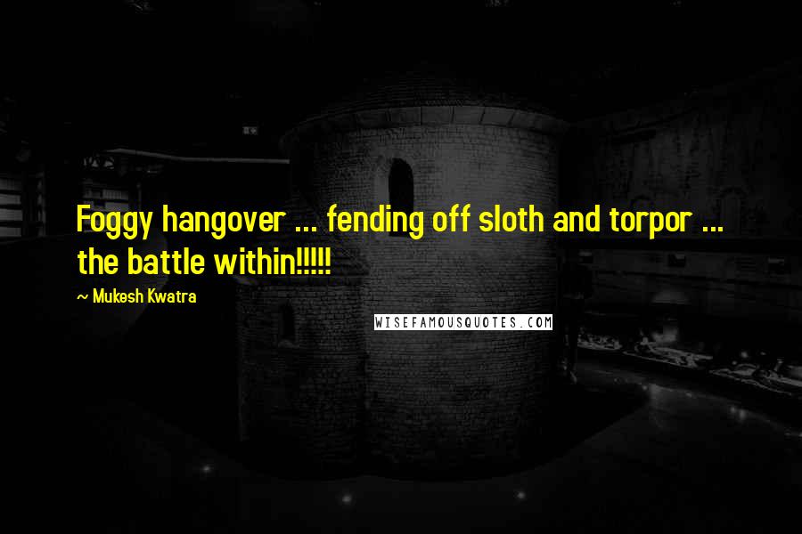 Mukesh Kwatra Quotes: Foggy hangover ... fending off sloth and torpor ... the battle within!!!!!