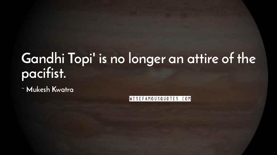 Mukesh Kwatra Quotes: Gandhi Topi' is no longer an attire of the pacifist.