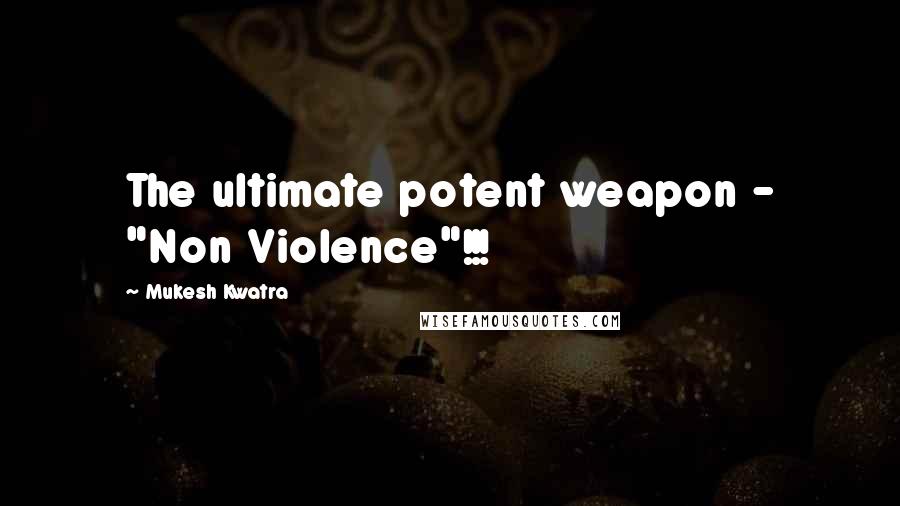 Mukesh Kwatra Quotes: The ultimate potent weapon - "Non Violence"!!!