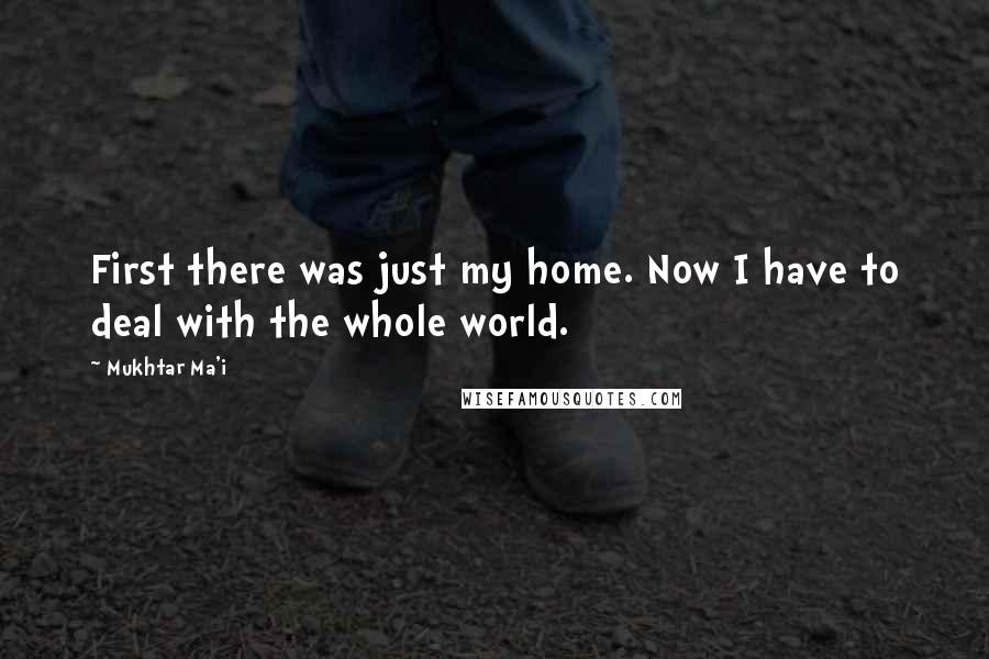 Mukhtar Ma'i Quotes: First there was just my home. Now I have to deal with the whole world.