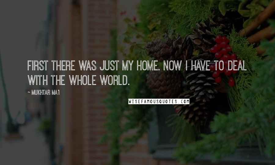 Mukhtar Ma'i Quotes: First there was just my home. Now I have to deal with the whole world.