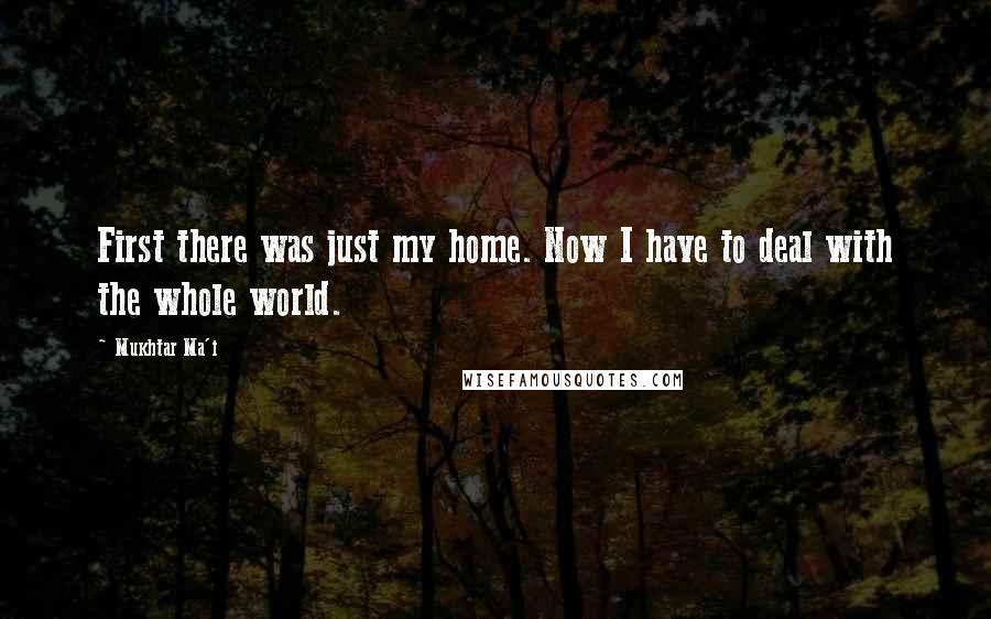 Mukhtar Ma'i Quotes: First there was just my home. Now I have to deal with the whole world.