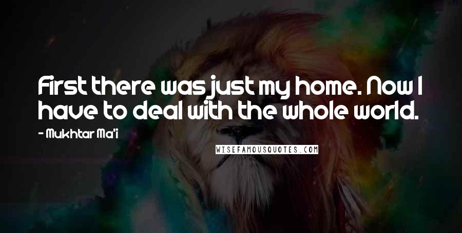 Mukhtar Ma'i Quotes: First there was just my home. Now I have to deal with the whole world.