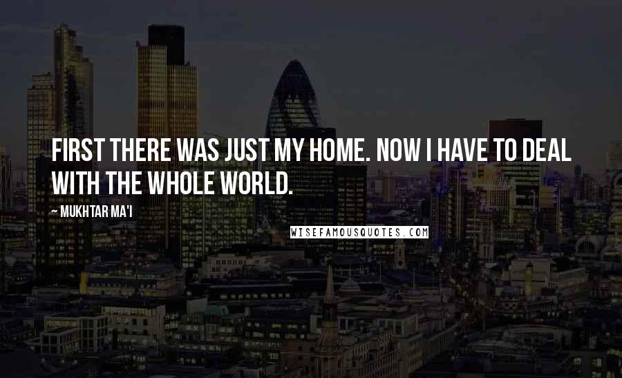 Mukhtar Ma'i Quotes: First there was just my home. Now I have to deal with the whole world.