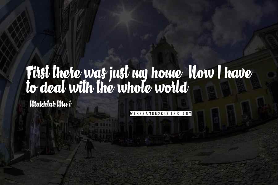 Mukhtar Ma'i Quotes: First there was just my home. Now I have to deal with the whole world.