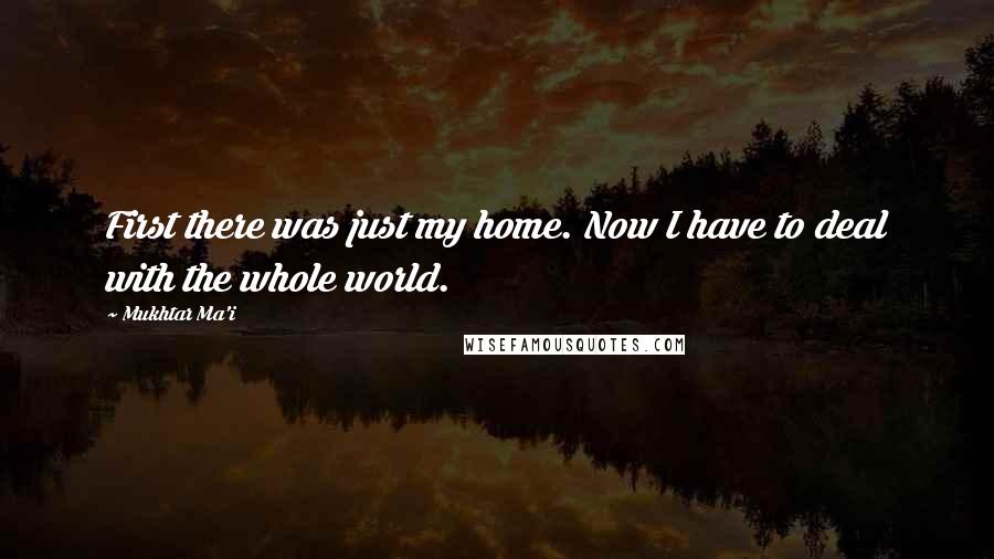 Mukhtar Ma'i Quotes: First there was just my home. Now I have to deal with the whole world.