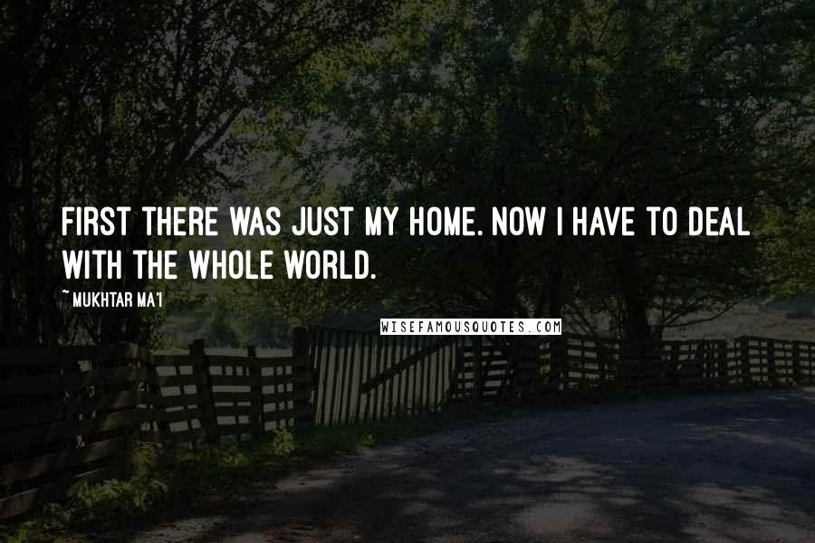 Mukhtar Ma'i Quotes: First there was just my home. Now I have to deal with the whole world.