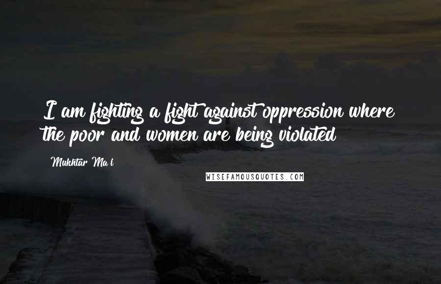 Mukhtar Ma'i Quotes: I am fighting a fight against oppression where the poor and women are being violated