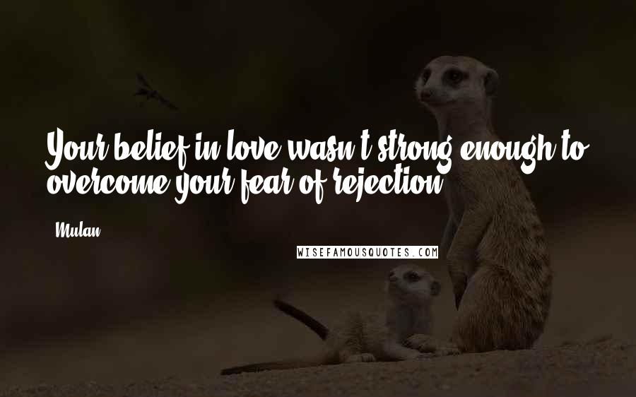 Mulan Quotes: Your belief in love wasn't strong enough to overcome your fear of rejection.