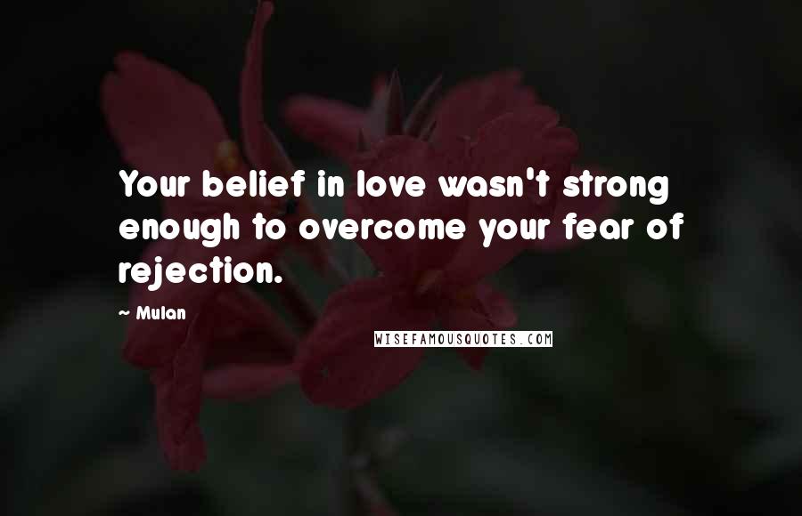 Mulan Quotes: Your belief in love wasn't strong enough to overcome your fear of rejection.