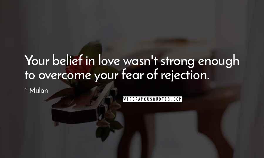 Mulan Quotes: Your belief in love wasn't strong enough to overcome your fear of rejection.