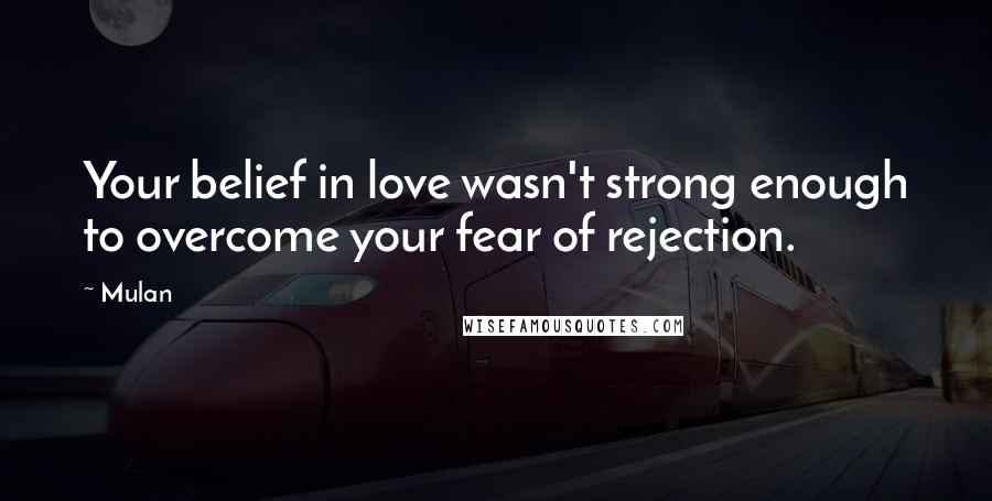 Mulan Quotes: Your belief in love wasn't strong enough to overcome your fear of rejection.