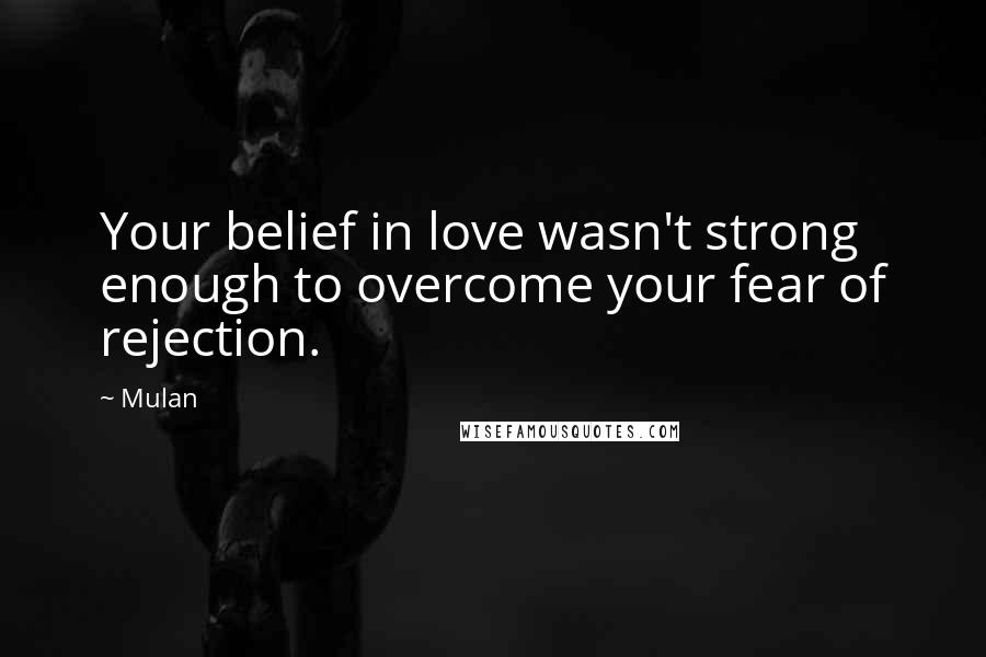 Mulan Quotes: Your belief in love wasn't strong enough to overcome your fear of rejection.