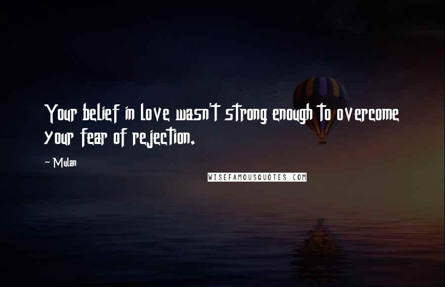 Mulan Quotes: Your belief in love wasn't strong enough to overcome your fear of rejection.