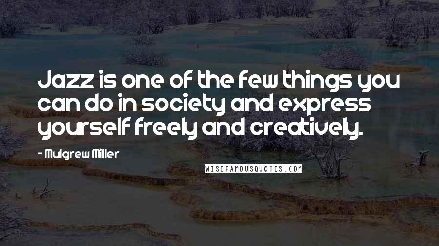 Mulgrew Miller Quotes: Jazz is one of the few things you can do in society and express yourself freely and creatively.