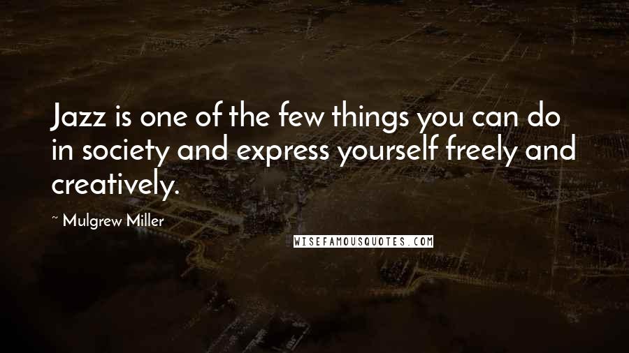 Mulgrew Miller Quotes: Jazz is one of the few things you can do in society and express yourself freely and creatively.