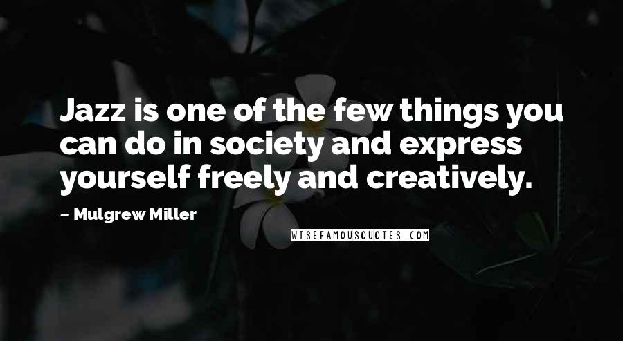 Mulgrew Miller Quotes: Jazz is one of the few things you can do in society and express yourself freely and creatively.
