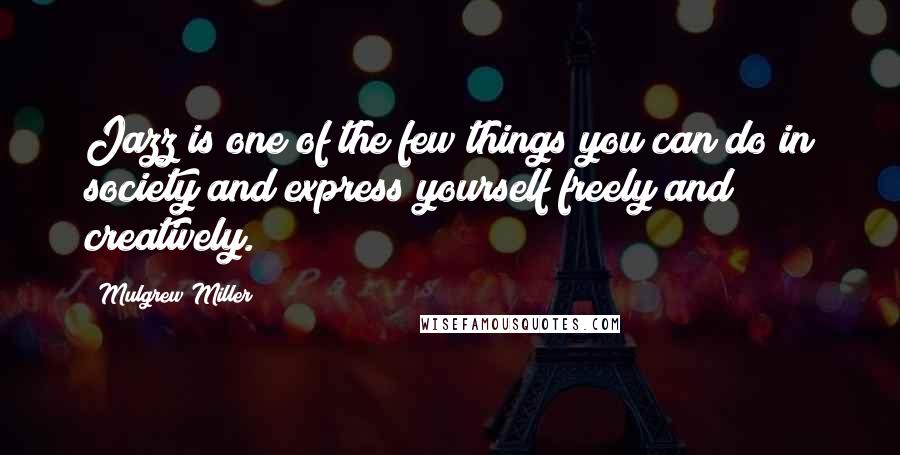 Mulgrew Miller Quotes: Jazz is one of the few things you can do in society and express yourself freely and creatively.