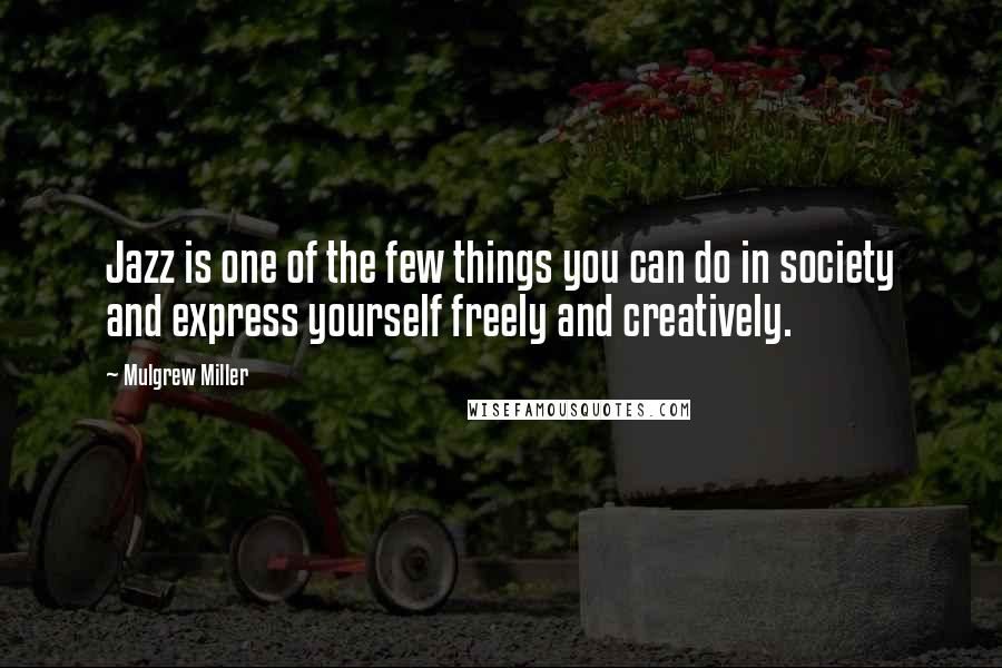 Mulgrew Miller Quotes: Jazz is one of the few things you can do in society and express yourself freely and creatively.