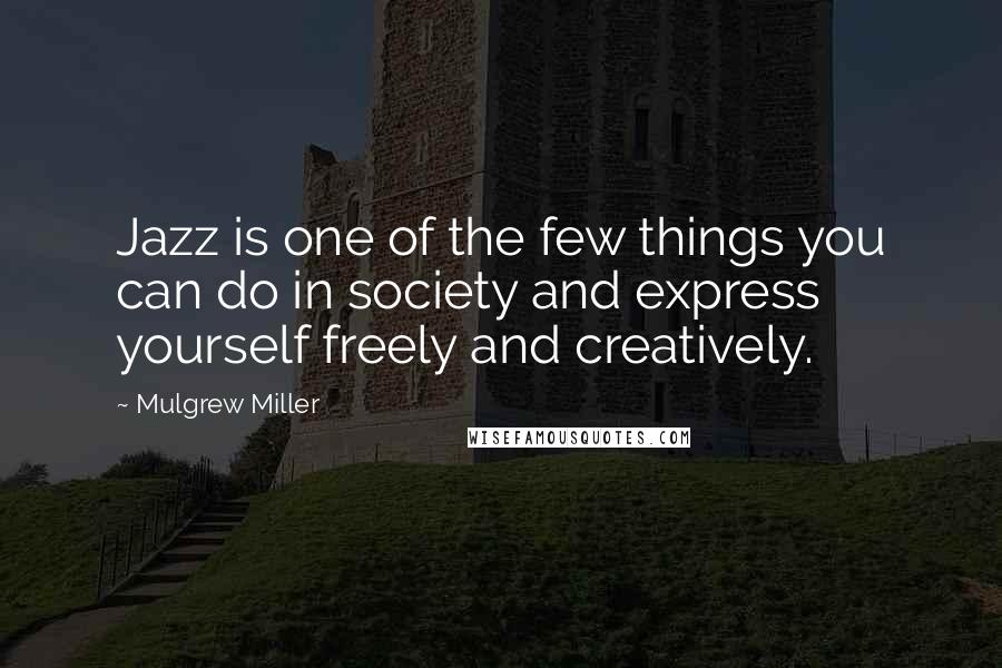 Mulgrew Miller Quotes: Jazz is one of the few things you can do in society and express yourself freely and creatively.