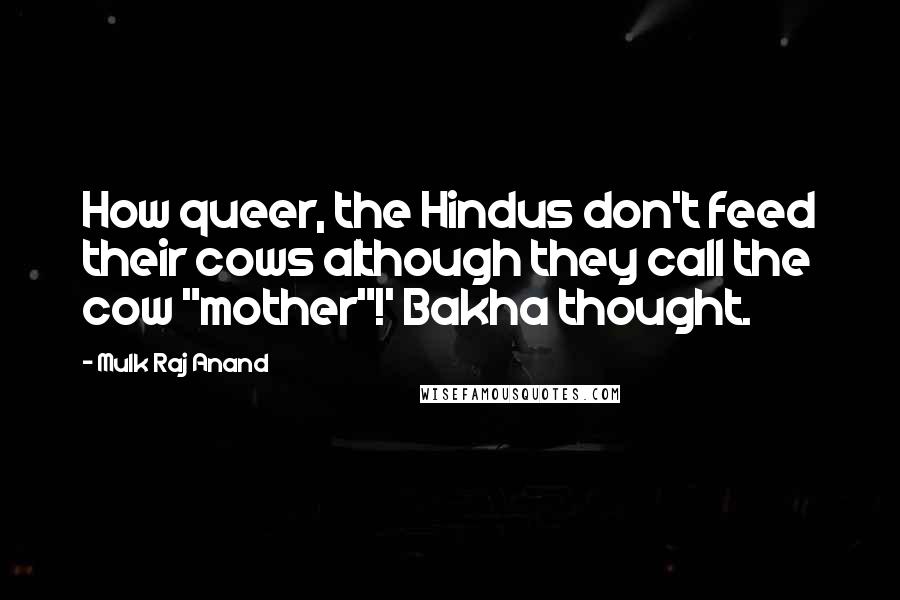 Mulk Raj Anand Quotes: How queer, the Hindus don't feed their cows although they call the cow "mother"!' Bakha thought.