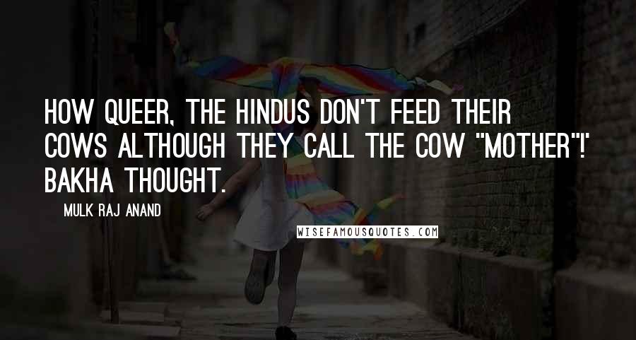 Mulk Raj Anand Quotes: How queer, the Hindus don't feed their cows although they call the cow "mother"!' Bakha thought.